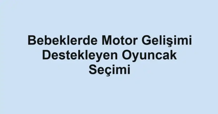 bebeklerde-motor-gelisimi-destekleyen-oyuncak-secimi